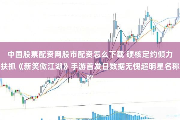 中国股票配资网股市配资怎么下载 硬核定约倾力扶抓《新笑傲江湖》手游首发日数据无愧超明星名称