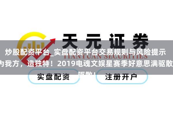 炒股配资平台_实盘配资平台交易规则与风险提示 为我方，造独特！2019电魂文娱星赛季好意思满驱散！