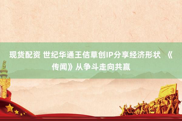 现货配资 世纪华通王佶草创IP分享经济形状  《传闻》从争斗走向共赢