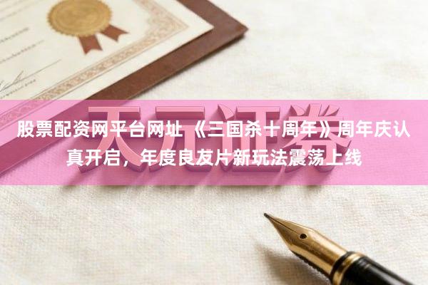 股票配资网平台网址 《三国杀十周年》周年庆认真开启，年度良友片新玩法震荡上线