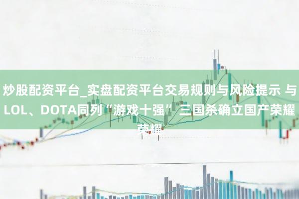 炒股配资平台_实盘配资平台交易规则与风险提示 与LOL、DOTA同列“游戏十强” 三国杀确立国产荣耀