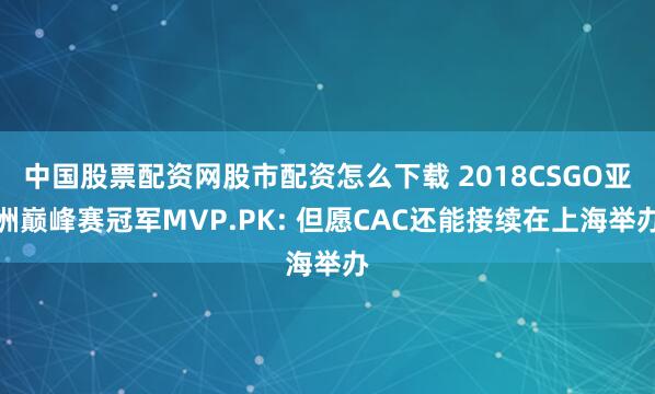 中国股票配资网股市配资怎么下载 2018CSGO亚洲巅峰赛冠军MVP.PK: 但愿CAC还能接续在上海举办