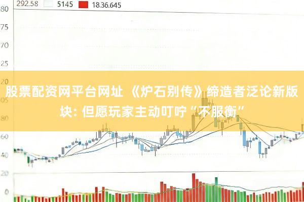 股票配资网平台网址 《炉石别传》缔造者泛论新版块: 但愿玩家主动叮咛“不服衡”