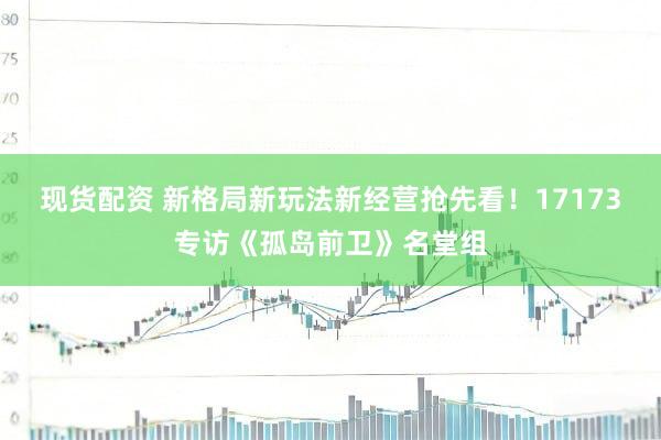 现货配资 新格局新玩法新经营抢先看！17173专访《孤岛前卫》名堂组