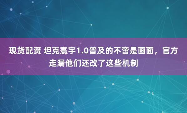 现货配资 坦克寰宇1.0普及的不啻是画面，官方走漏他们还改了这些机制