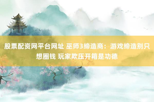 股票配资网平台网址 巫师3缔造商：游戏缔造别只想圈钱 玩家欺压开箱是功德