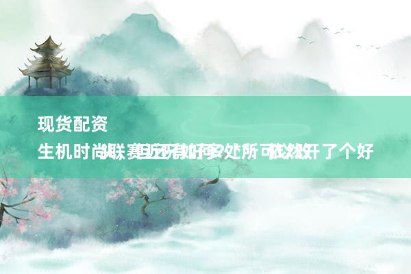 现货配资 
生机时尚联赛近况如何？**：依然开了个好头，但还有好多处所可以改