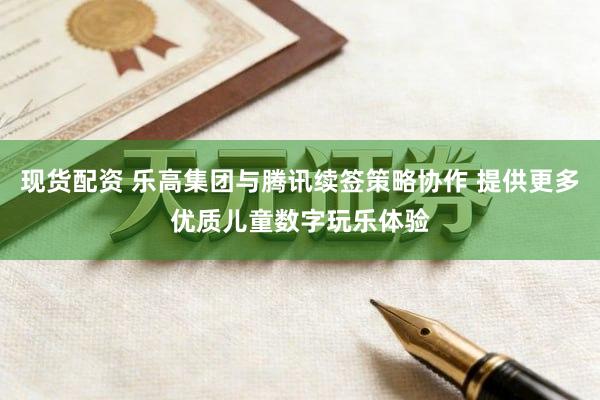 现货配资 乐高集团与腾讯续签策略协作 提供更多优质儿童数字玩乐体验