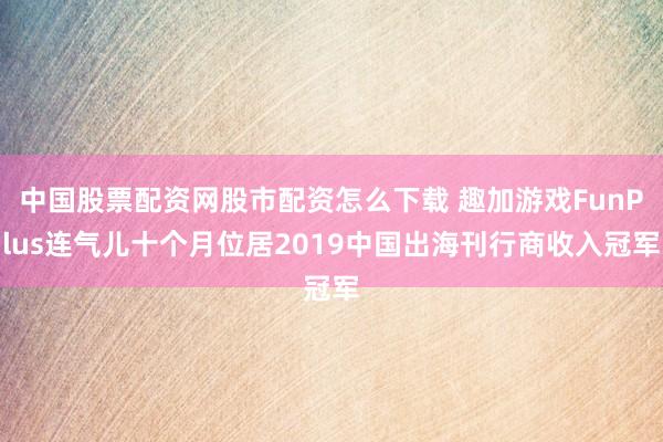 中国股票配资网股市配资怎么下载 趣加游戏FunPlus连气儿十个月位居2019中国出海刊行商收入冠军
