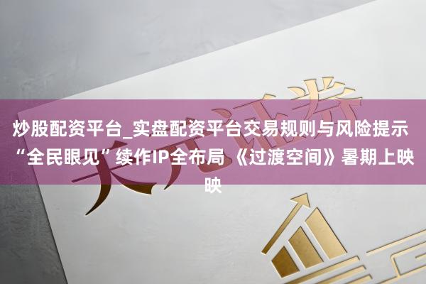 炒股配资平台_实盘配资平台交易规则与风险提示 “全民眼见”续作IP全布局 《过渡空间》暑期上映