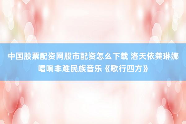 中国股票配资网股市配资怎么下载 洛天依龚琳娜唱响非难民族音乐《歌行四方》