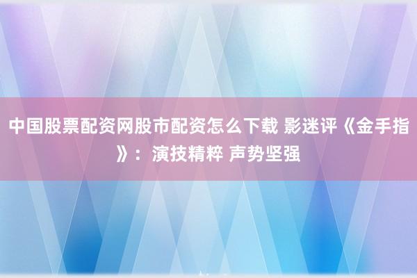 中国股票配资网股市配资怎么下载 影迷评《金手指》：演技精粹 声势坚强