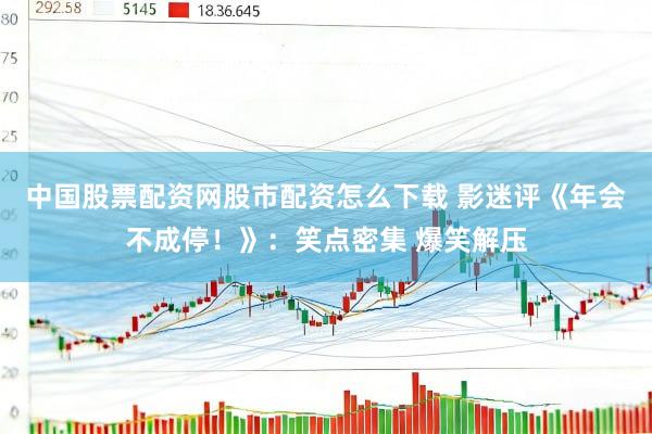 中国股票配资网股市配资怎么下载 影迷评《年会不成停！》：笑点密集 爆笑解压