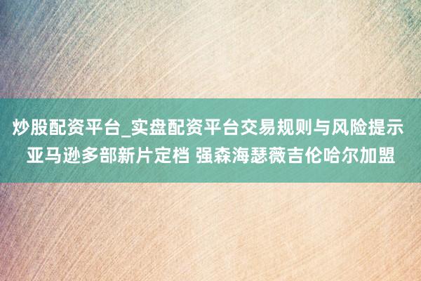 炒股配资平台_实盘配资平台交易规则与风险提示 亚马逊多部新片定档 强森海瑟薇吉伦哈尔加盟