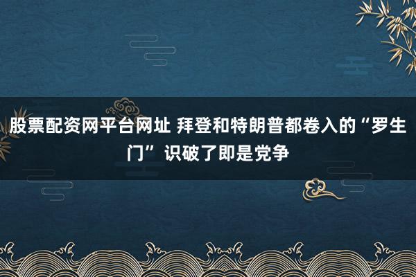 股票配资网平台网址 拜登和特朗普都卷入的“罗生门” 识破了即是党争