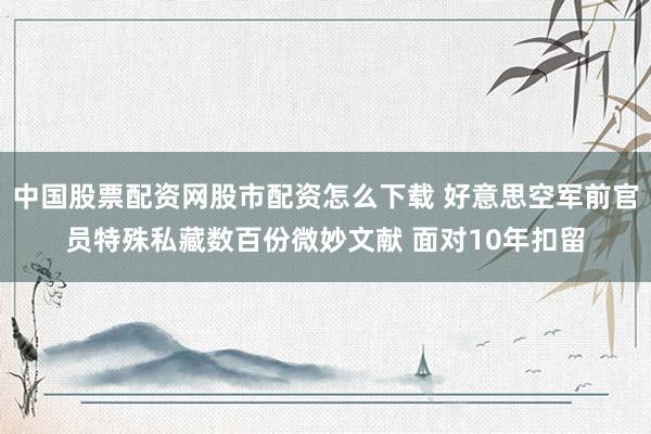 中国股票配资网股市配资怎么下载 好意思空军前官员特殊私藏数百份微妙文献 面对10年扣留