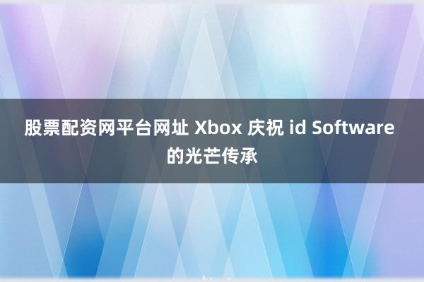 股票配资网平台网址 Xbox 庆祝 id Software 的光芒传承