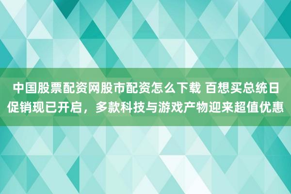 中国股票配资网股市配资怎么下载 百想买总统日促销现已开启，多款科技与游戏产物迎来超值优惠