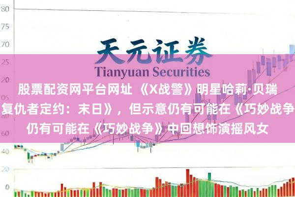 股票配资网平台网址 《X战警》明星哈莉·贝瑞再次强调不会出演《复仇者定约：末日》，但示意仍有可能在《巧妙战争》中回想饰演摇风女