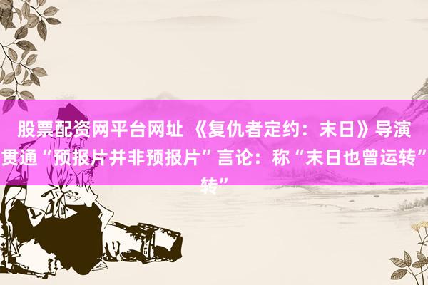 股票配资网平台网址 《复仇者定约：末日》导演贯通“预报片并非预报片”言论：称“末日也曾运转”