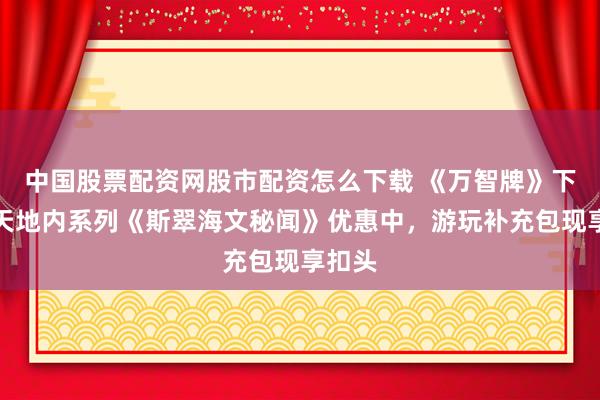 中国股票配资网股市配资怎么下载 《万智牌》下一款天地内系列《斯翠海文秘闻》优惠中，游玩补充包现享扣头