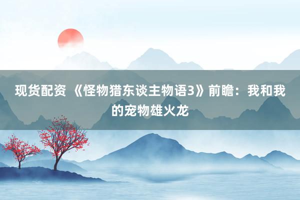 现货配资 《怪物猎东谈主物语3》前瞻：我和我的宠物雄火龙