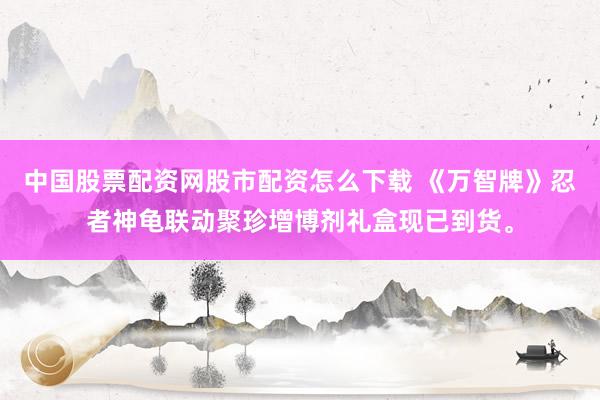 中国股票配资网股市配资怎么下载 《万智牌》忍者神龟联动聚珍增博剂礼盒现已到货。