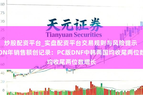 炒股配资平台_实盘配资平台交易规则与风险提示 NEXON年销售额创记录：PC版DNF中韩两国均收尾两位数增长