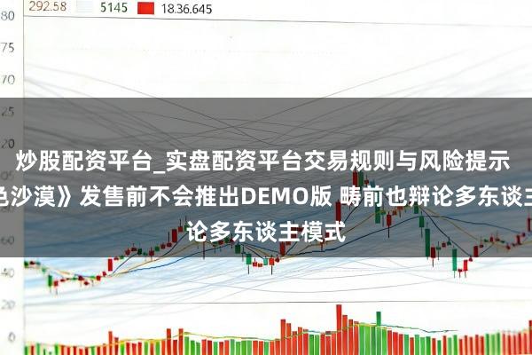 炒股配资平台_实盘配资平台交易规则与风险提示 《红色沙漠》发售前不会推出DEMO版 畴前也辩论多东谈主模式