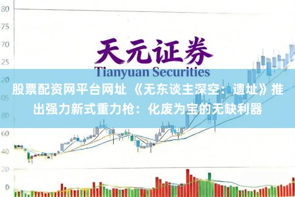 股票配资网平台网址 《无东谈主深空：遗址》推出强力新式重力枪：化废为宝的无缺利器