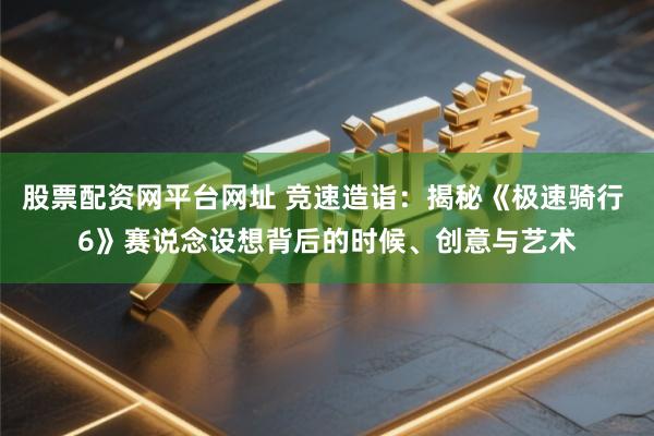 股票配资网平台网址 竞速造诣：揭秘《极速骑行 6》赛说念设想背后的时候、创意与艺术