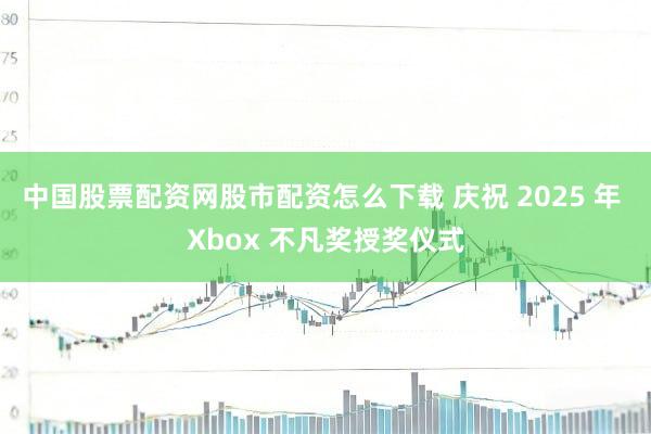 中国股票配资网股市配资怎么下载 庆祝 2025 年 Xbox 不凡奖授奖仪式