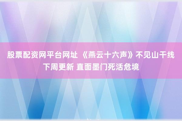 股票配资网平台网址 《燕云十六声》不见山干线下周更新 直面墨门死活危境