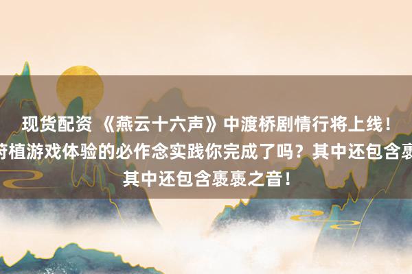 现货配资 《燕云十六声》中渡桥剧情行将上线！这10个莳植游戏体验的必作念实践你完成了吗？其中还包含褭褭之音！