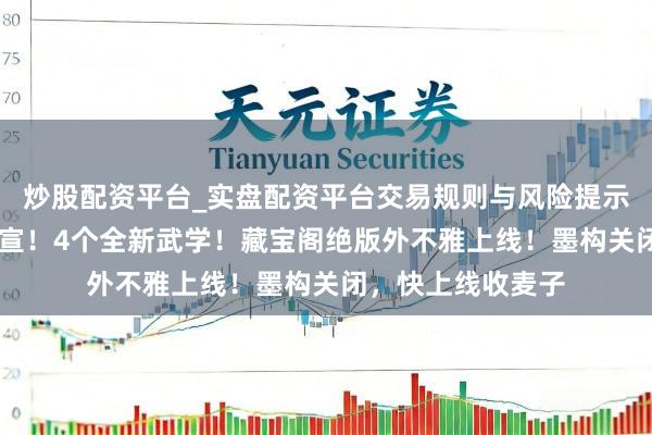 炒股配资平台_实盘配资平台交易规则与风险提示 燕云十六声：官宣！4个全新武学！藏宝阁绝版外不雅上线！墨构关闭，快上线收麦子