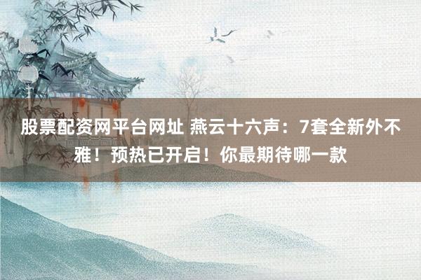 股票配资网平台网址 燕云十六声：7套全新外不雅！预热已开启！你最期待哪一款