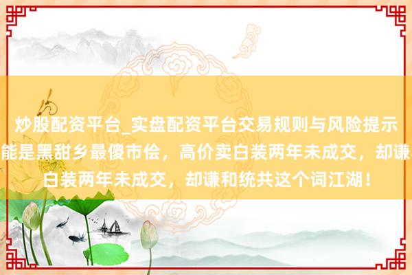 炒股配资平台_实盘配资平台交易规则与风险提示 图个好回忆：他可能是黑甜乡最傻市侩，高价卖白装两年未成交，却谦和统共这个词江湖！
