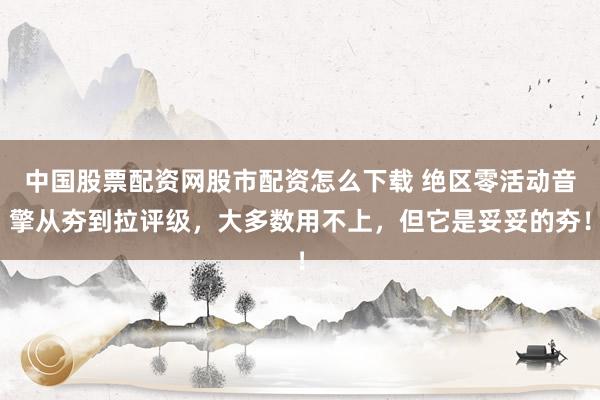 中国股票配资网股市配资怎么下载 绝区零活动音擎从夯到拉评级，大多数用不上，但它是妥妥的夯！