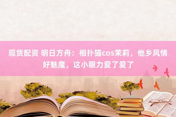 现货配资 明日方舟：相扑猫cos茉莉，他乡风情好魅魔，这小眼力爱了爱了