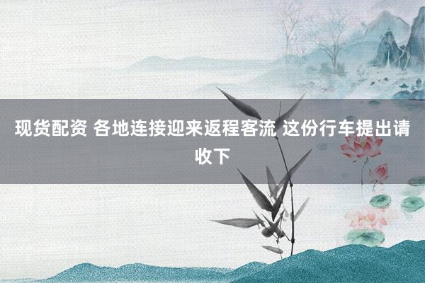 现货配资 各地连接迎来返程客流 这份行车提出请收下