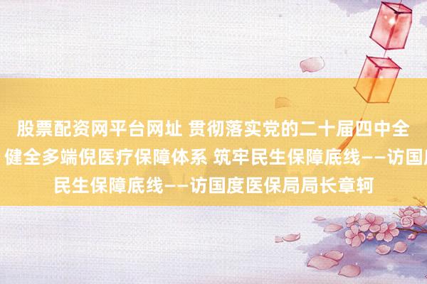 股票配资网平台网址 贯彻落实党的二十届四中全会精神巨擘访谈｜健全多端倪医疗保障体系 筑牢民生保障底线——访国度医保局局长章轲