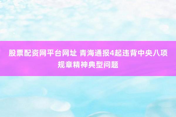 股票配资网平台网址 青海通报4起违背中央八项规章精神典型问题