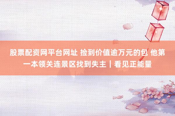 股票配资网平台网址 捡到价值逾万元的包 他第一本领关连景区找到失主｜看见正能量