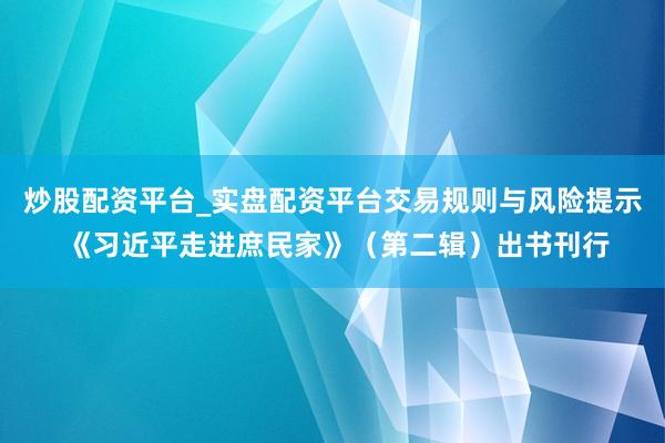 炒股配资平台_实盘配资平台交易规则与风险提示 《习近平走进庶民家》（第二辑）出书刊行