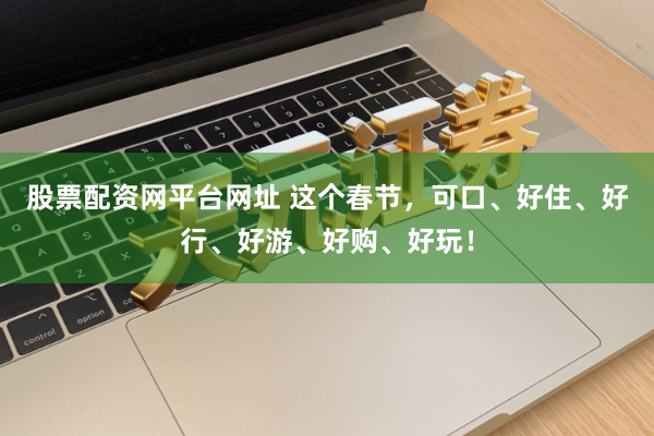 股票配资网平台网址 这个春节，可口、好住、好行、好游、好购、好玩！