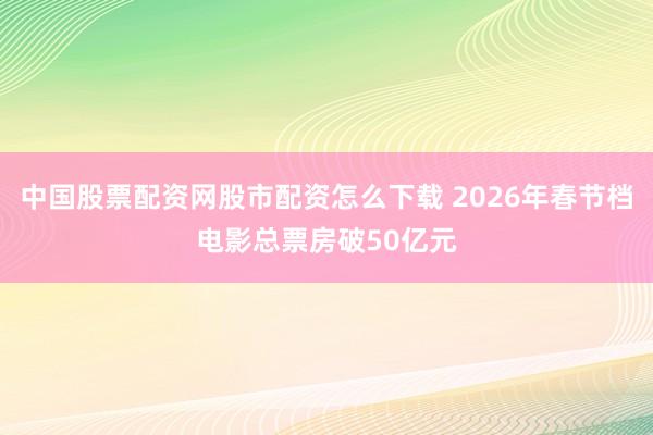 中国股票配资网股市配资怎么下载 2026年春节档电影总票房破50亿元