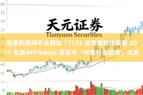 股票配资网平台网址 17173 总司理赵佳荣获 2019 百度APP&百家号「年度行业魁首」大奖