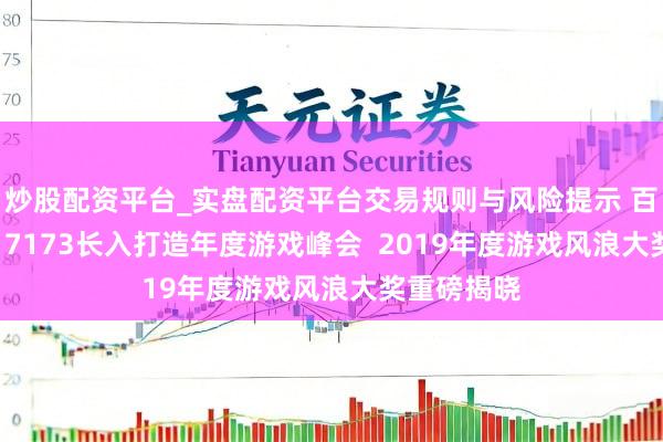 炒股配资平台_实盘配资平台交易规则与风险提示 百度APP邀17173长入打造年度游戏峰会  2019年度游戏风浪大奖重磅揭晓