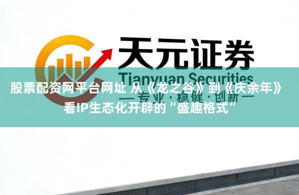 股票配资网平台网址 从《龙之谷》到《庆余年》 看IP生态化开辟的“盛趣格式”
