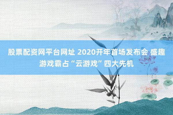 股票配资网平台网址 2020开年首场发布会 盛趣游戏霸占“云游戏”四大先机